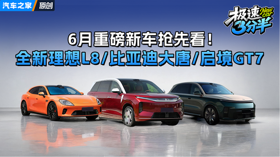 6月重磅新车抢先看！全新理想L8/比亚迪大唐/启境GT7都来了！