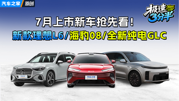 7月重磅新车抢先看！新款理想L6/海豹08/全新纯电GLC震撼来袭！